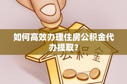 潮南如何高效办理住房公积金代办提取？