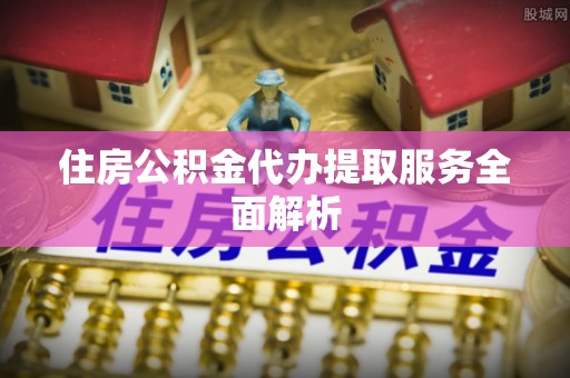 潮南住房公积金代办提取服务全面解析
