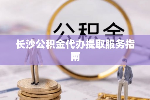 潮南长沙公积金代办提取服务指南