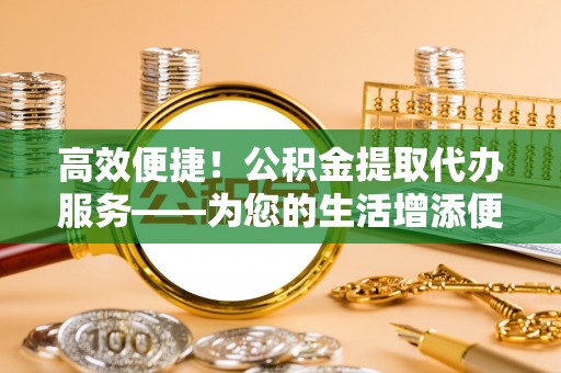 潮南高效便捷！公积金提取代办服务——为您的生活增添便利