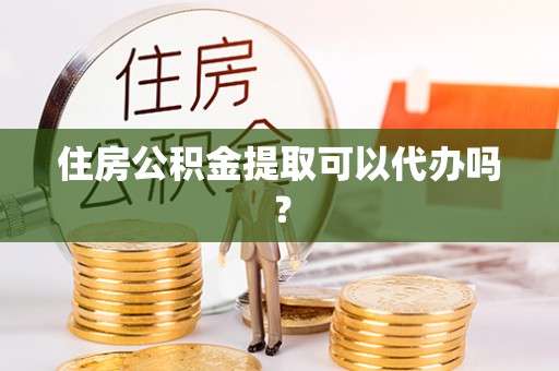 潮南住房公积金提取可以代办吗？