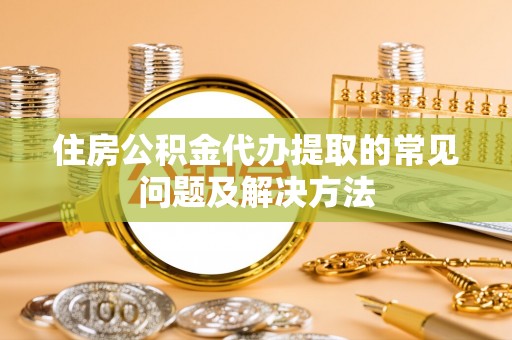 潮南住房公积金代办提取的常见问题及解决方法