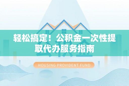 潮南轻松搞定！公积金一次性提取代办服务指南