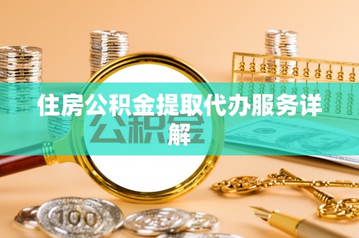 潮南住房公积金提取代办服务详解