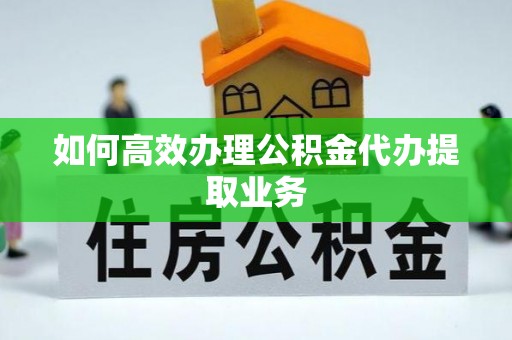 潮南如何高效办理公积金代办提取业务