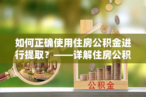 潮南如何正确使用住房公积金进行提取？——详解住房公积金代办提取流程与注意事项