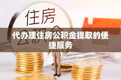 潮南代办理住房公积金提取的便捷服务