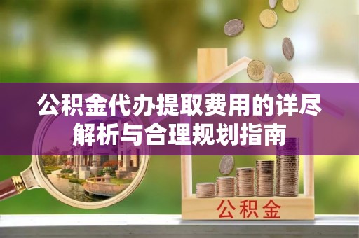 潮南公积金代办提取费用的详尽解析与合理规划指南
