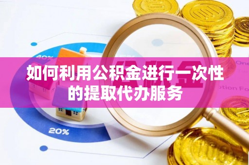 潮南如何利用公积金进行一次性的提取代办服务