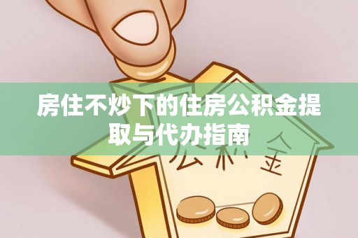 潮南房住不炒下的住房公积金提取与代办指南