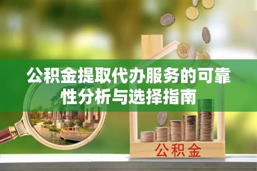 潮南公积金提取代办服务的可靠性分析与选择指南