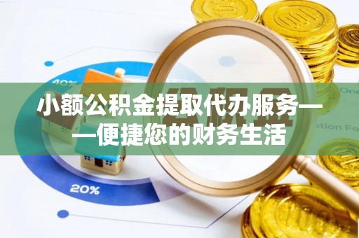 潮南小额公积金提取代办服务——便捷您的财务生活