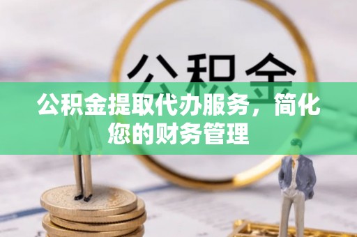 潮南公积金提取代办服务，简化您的财务管理
