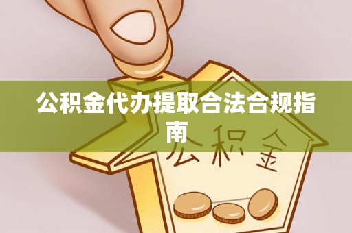 潮南公积金代办提取合法合规指南