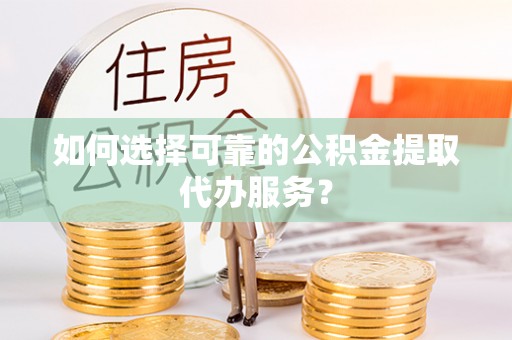 潮南如何选择可靠的公积金提取代办服务？