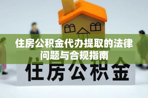 潮南住房公积金代办提取的法律问题与合规指南