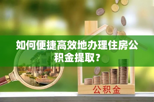 潮南如何便捷高效地办理住房公积金提取？