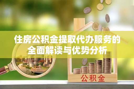 潮南住房公积金提取代办服务的全面解读与优势分析