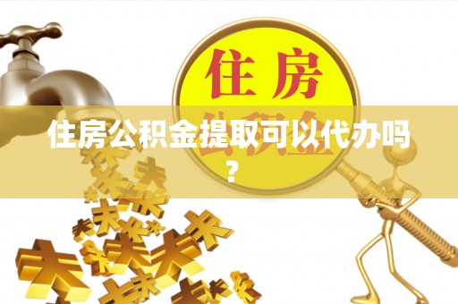 潮南住房公积金提取可以代办吗？