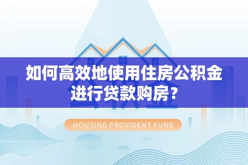潮南如何高效地使用住房公积金进行贷款购房？