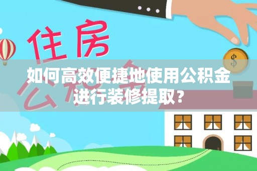 潮南如何高效便捷地使用公积金进行装修提取？