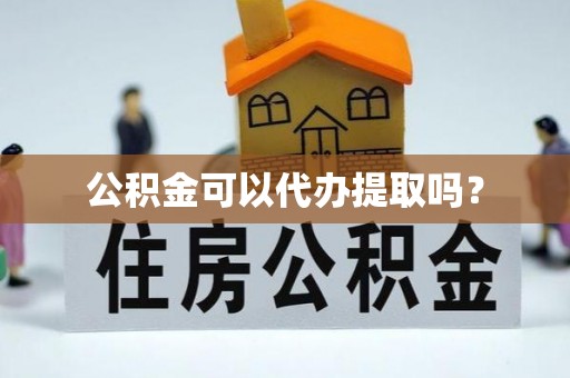 潮南公积金可以代办提取吗？