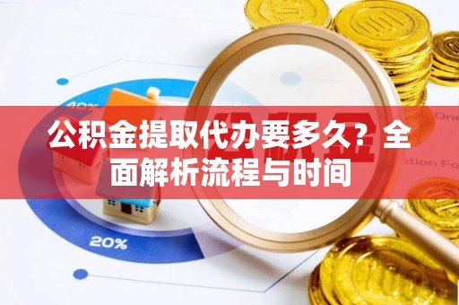 潮南公积金提取代办要多久？全面解析流程与时间